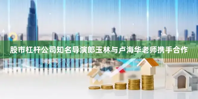 股市杠杆公司知名导演郎玉林与卢海华老师携手合作