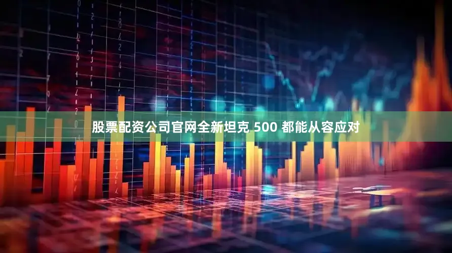 股票配资公司官网全新坦克 500 都能从容应对