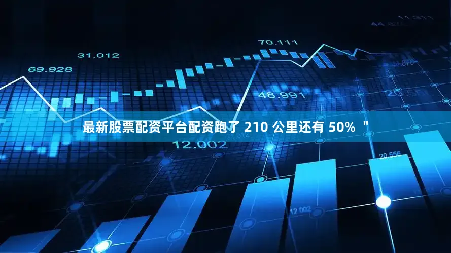 最新股票配资平台配资跑了 210 公里还有 50% ＂