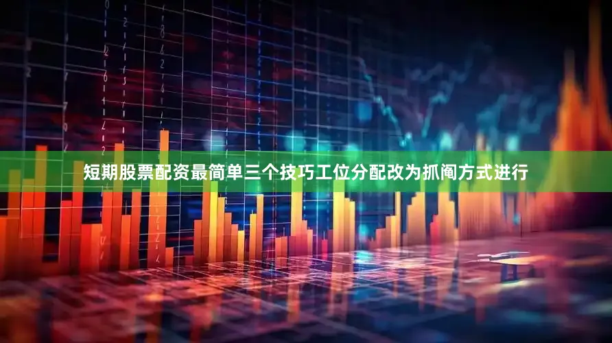 短期股票配资最简单三个技巧工位分配改为抓阄方式进行