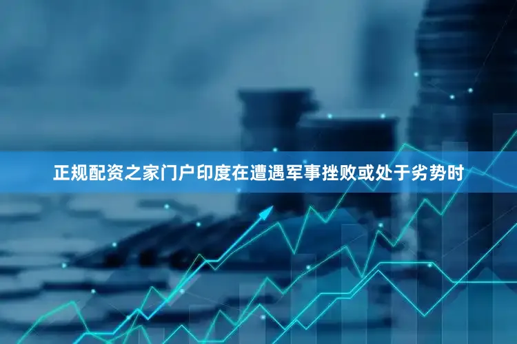 正规配资之家门户印度在遭遇军事挫败或处于劣势时