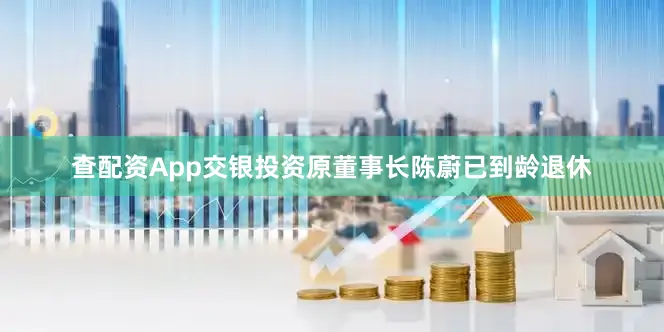 查配资App交银投资原董事长陈蔚已到龄退休